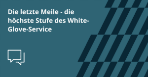 Letzte Meile - die höchste Stufe des White-Glove-Service