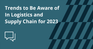 Trends to be Aware of for Logistics and Supply Chain in 2023
